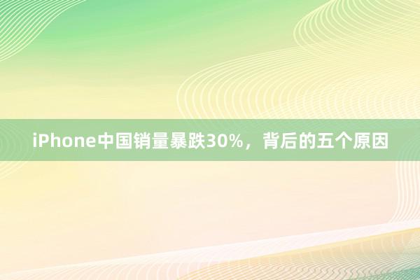iPhone中国销量暴跌30%，背后的五个原因